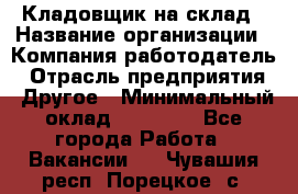 Кладовщик на склад › Название организации ­ Компания-работодатель › Отрасль предприятия ­ Другое › Минимальный оклад ­ 26 000 - Все города Работа » Вакансии   . Чувашия респ.,Порецкое. с.